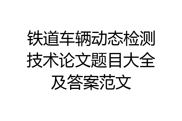 铁道车辆动态检测技术论文题目大全及答案范文