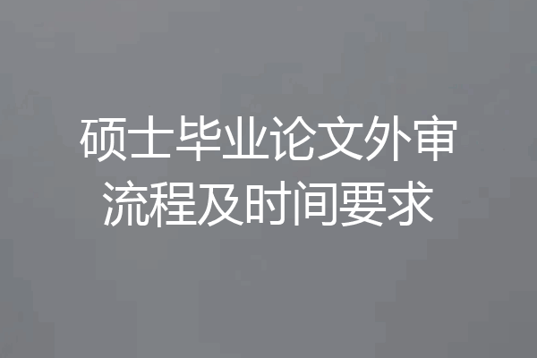 硕士毕业论文外审流程及时间要求