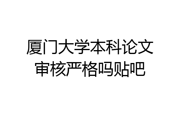厦门大学本科论文审核严格吗贴吧