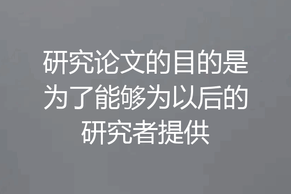 研究论文的目的是为了能够为以后的研究者提供