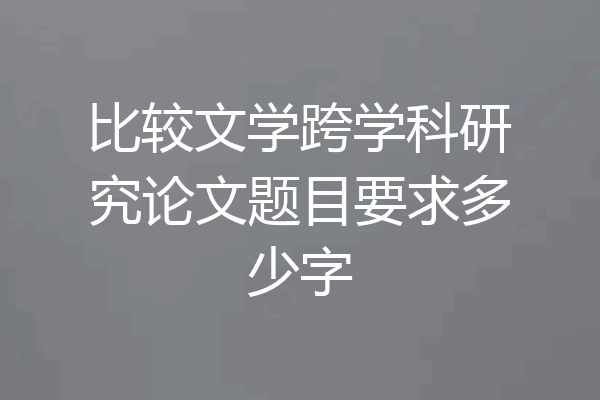比较文学跨学科研究论文题目要求多少字