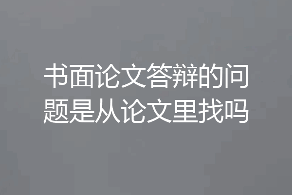 书面论文答辩的问题是从论文里找吗