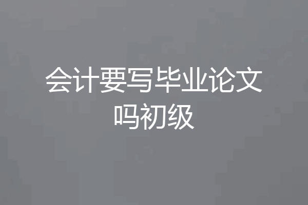 会计要写毕业论文吗初级