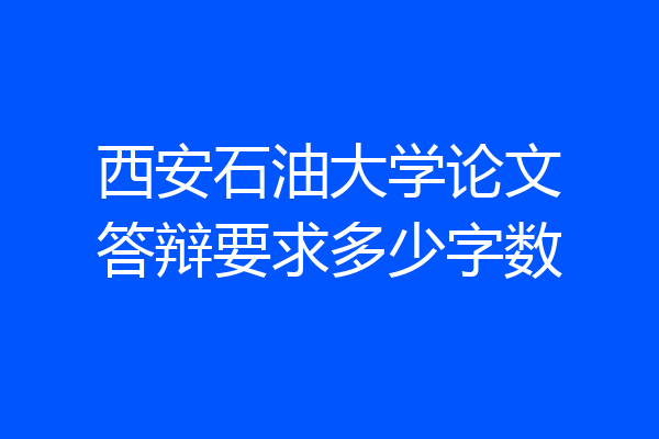 西安石油大学论文答辩要求多少字数
