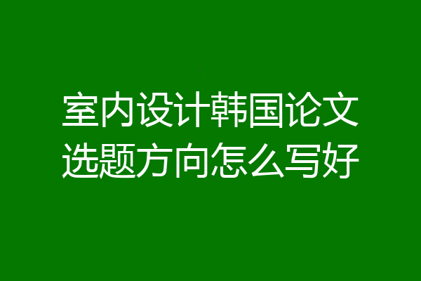 室内设计韩国论文选题方向怎么写好