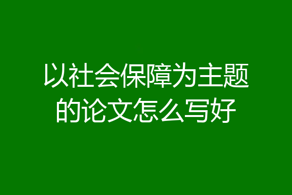 以社会保障为主题的论文怎么写好