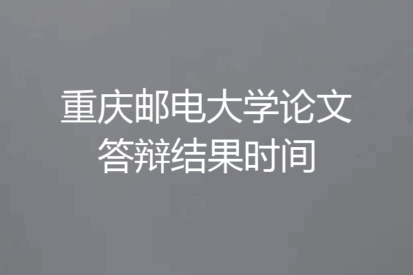 重庆邮电大学论文答辩结果时间