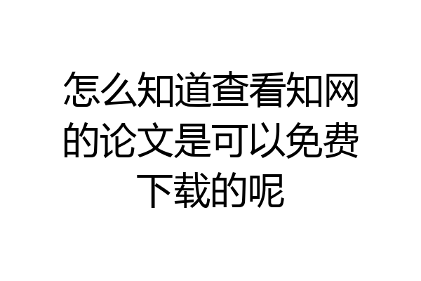 怎么知道查看知网的论文是可以免费下载的呢