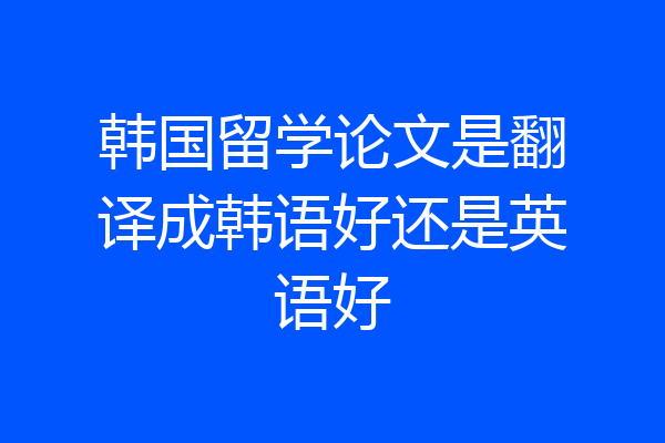 韩国留学论文是翻译成韩语好还是英语好