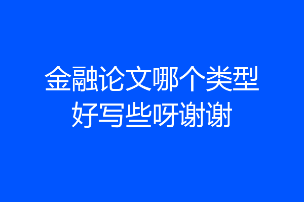 金融论文哪个类型好写些呀谢谢