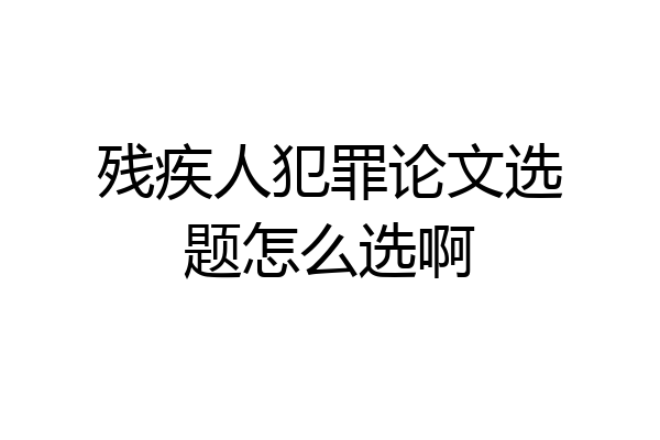 残疾人犯罪论文选题怎么选啊