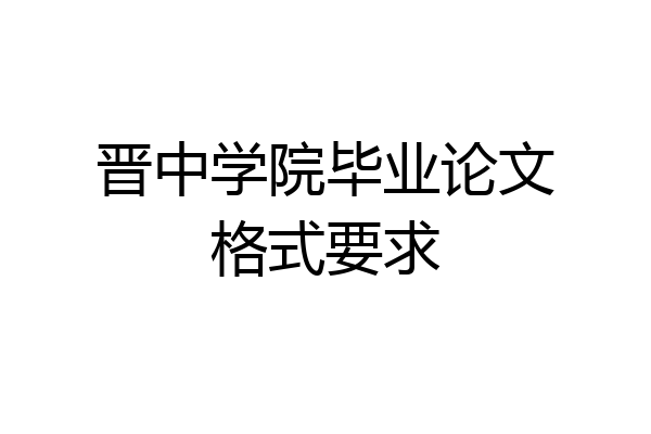 晋中学院毕业论文格式要求