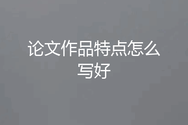 论文作品特点怎么写好