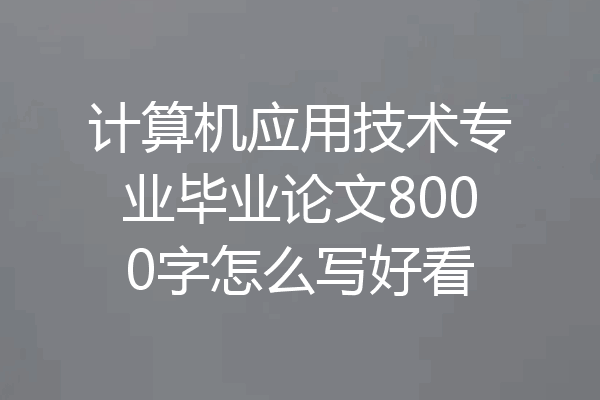 计算机应用技术专业毕业论文8000字怎么写好看