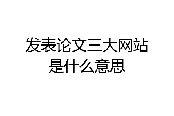 发表论文三大网站是什么意思