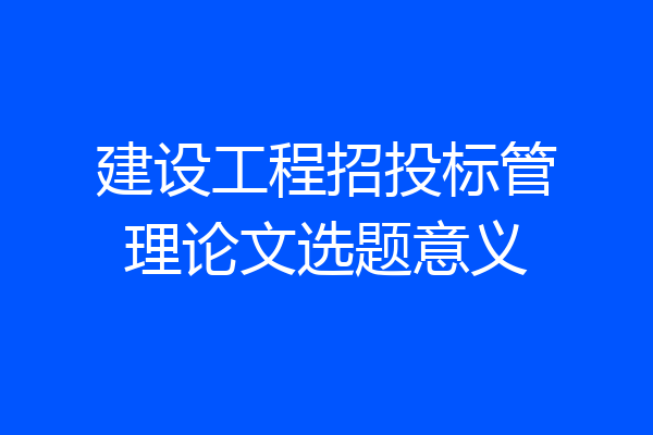 建设工程招投标管理论文选题意义