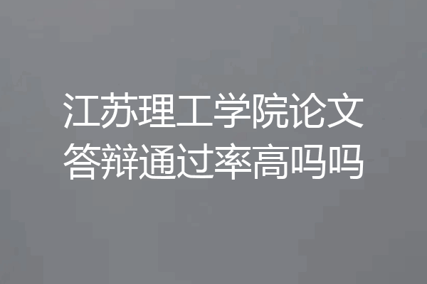江苏理工学院论文答辩通过率高吗吗