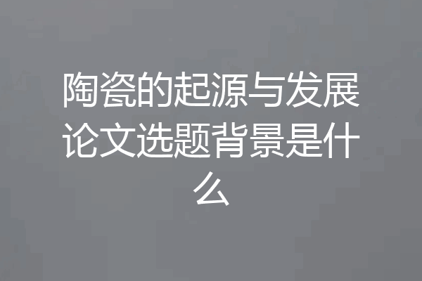 陶瓷的起源与发展论文选题背景是什么