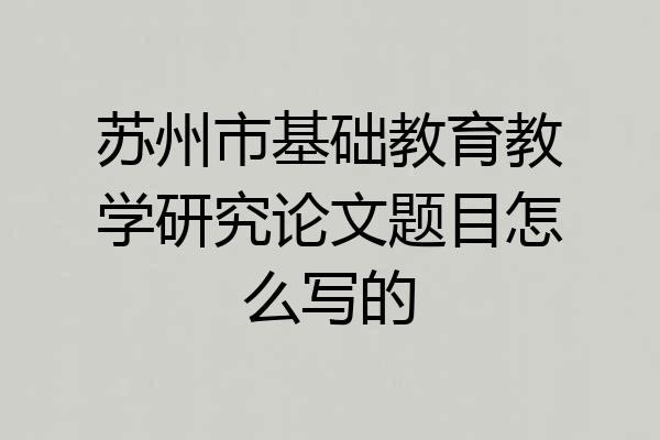 苏州市基础教育教学研究论文题目怎么写的