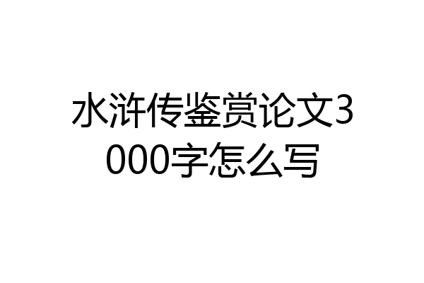 水浒传鉴赏论文3000字怎么写