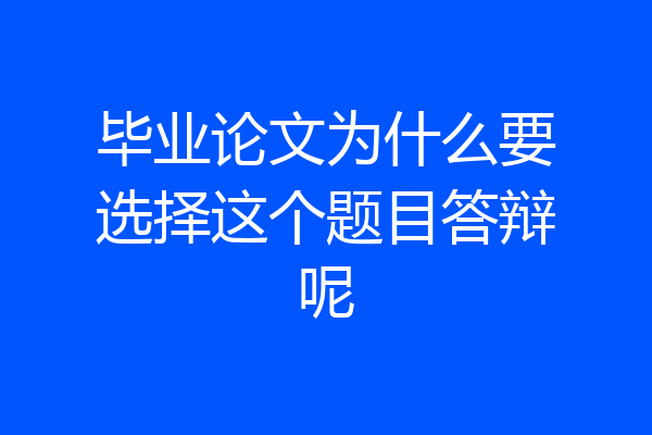 毕业论文为什么要选择这个题目答辩呢