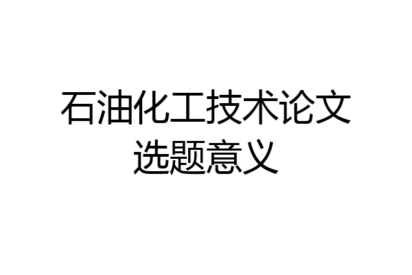 石油化工技术论文选题意义