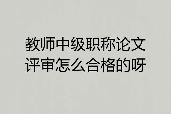 教师中级职称论文评审怎么合格的呀