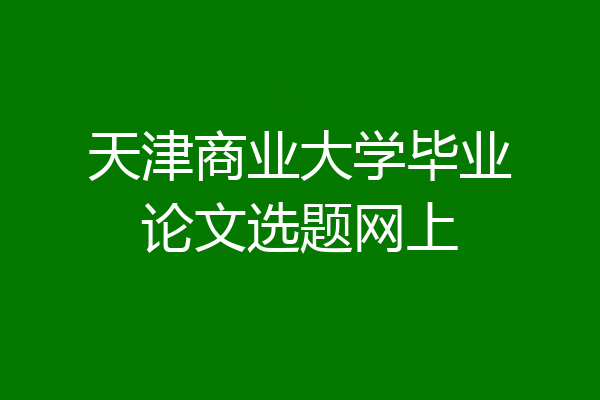 天津商业大学毕业论文选题网上