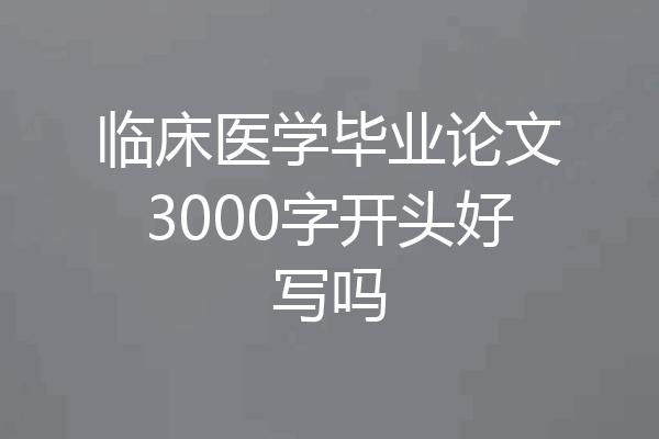 临床医学毕业论文3000字开头好写吗