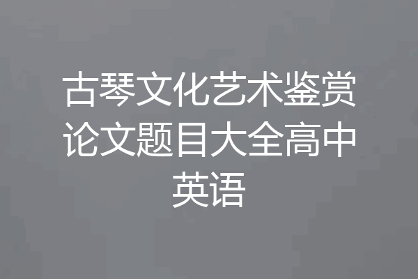 古琴文化艺术鉴赏论文题目大全高中英语