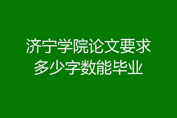 济宁学院论文要求多少字数能毕业