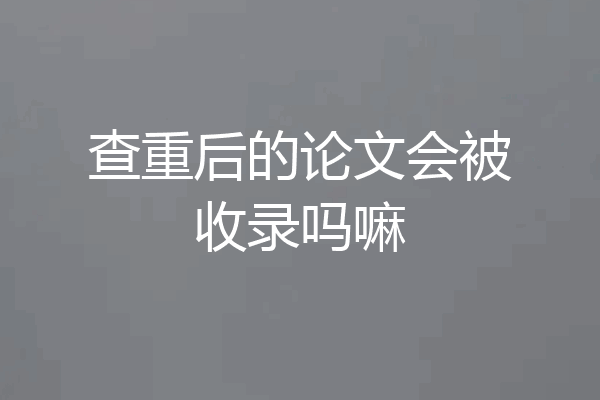查重后的论文会被收录吗嘛