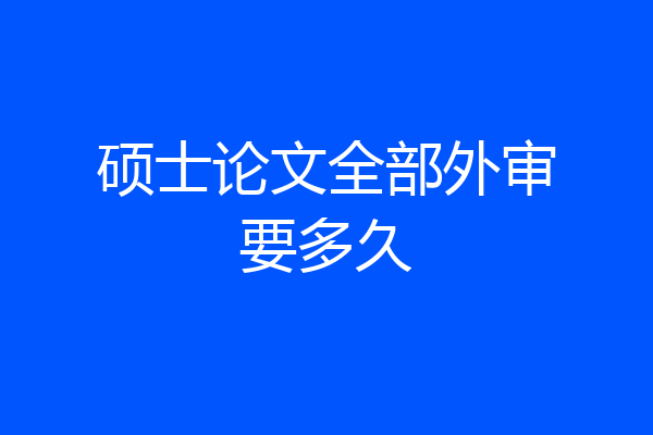 硕士论文全部外审要多久