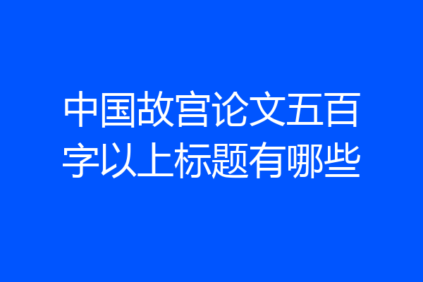 中国故宫论文五百字以上标题有哪些