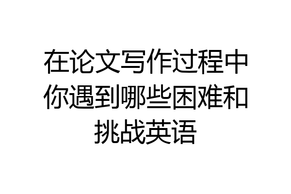 在论文写作过程中你遇到哪些困难和挑战英语