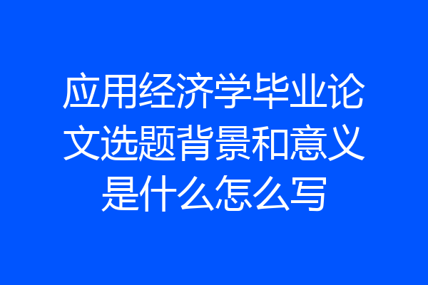 应用经济学毕业论文选题背景和意义是什么怎么写
