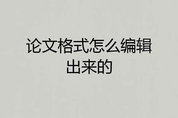 论文格式怎么编辑出来的