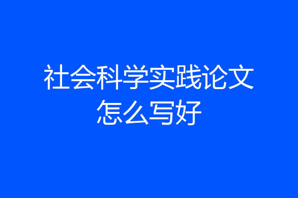 社会科学实践论文怎么写好