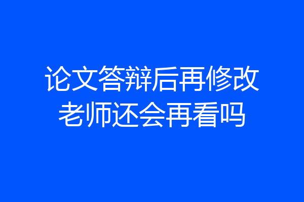 论文答辩后再修改老师还会再看吗