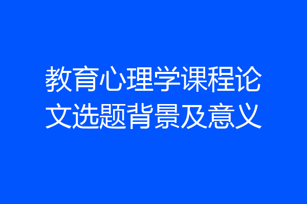 教育心理学课程论文选题背景及意义