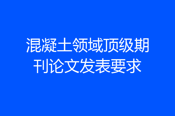 混凝土领域顶级期刊论文发表要求
