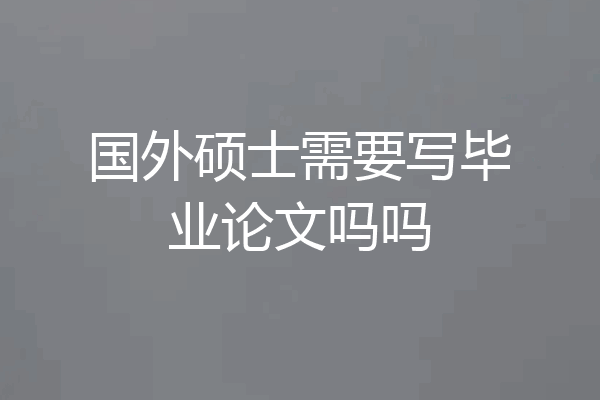 国外硕士需要写毕业论文吗吗