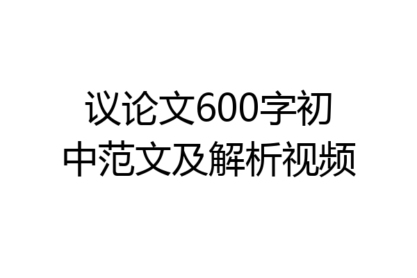 议论文600字初中范文及解析视频