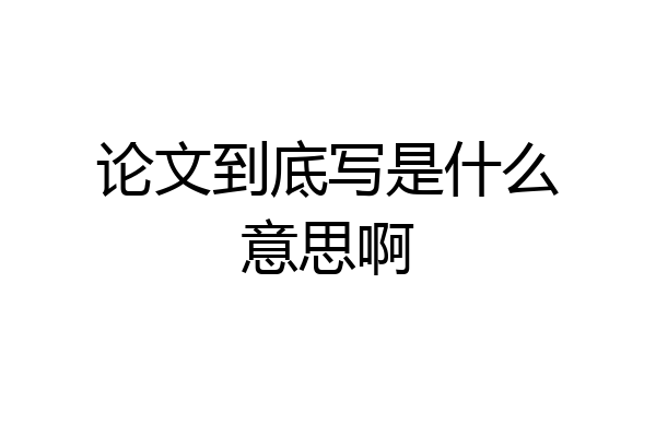 论文到底写是什么意思啊