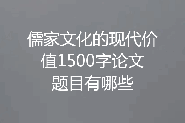 儒家文化的现代价值1500字论文题目有哪些
