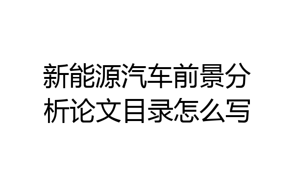 新能源汽车前景分析论文目录怎么写