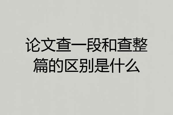论文查一段和查整篇的区别是什么