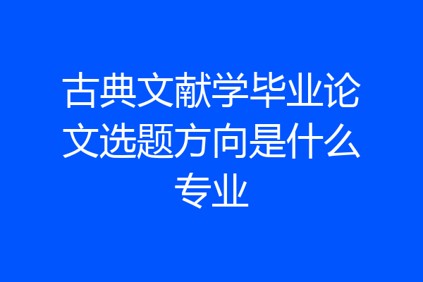 古典文献学毕业论文选题方向是什么专业