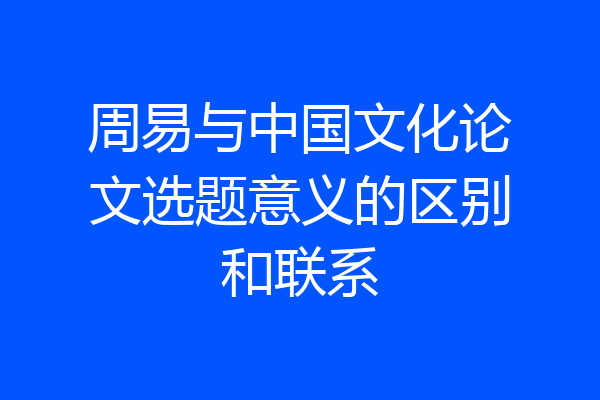 周易与中国文化论文选题意义的区别和联系