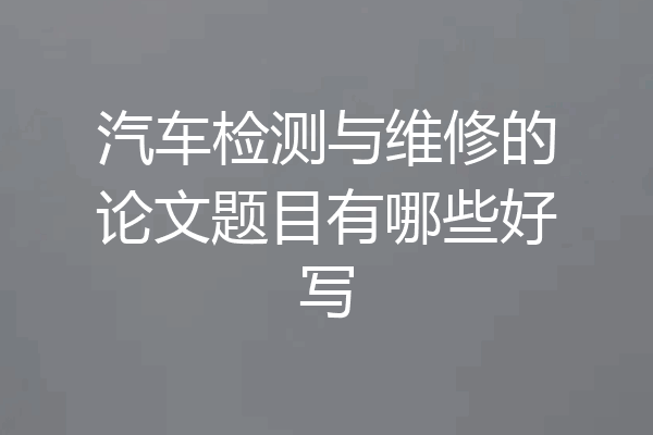 汽车检测与维修的论文题目有哪些好写